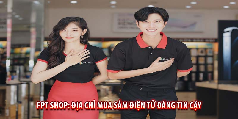 FPT Shop – Hệ thống bán lẻ điện tử uy tín tại Việt Nam